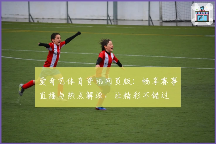 爱奇艺体育资讯网页版：畅享赛事直播与热点解读，让精彩不错过