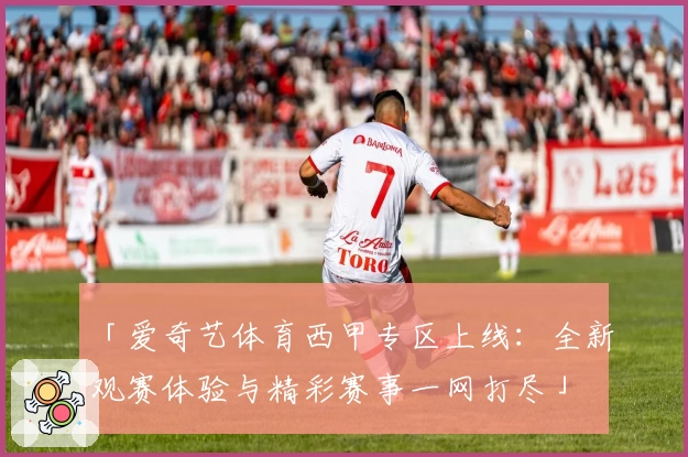 「爱奇艺体育西甲专区上线：全新观赛体验与精彩赛事一网打尽」