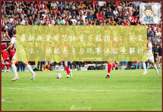 最新版爱奇艺体育下载指南：安装方法、功能亮点与观赛体验全解析