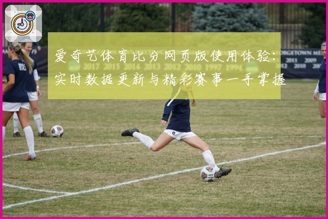 爱奇艺体育比分网页版使用体验：实时数据更新与精彩赛事一手掌握