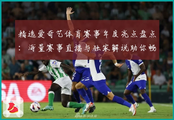 精选爱奇艺体育赛事年度亮点盘点：海量赛事直播与独家解说助你畅享观赛新体验
