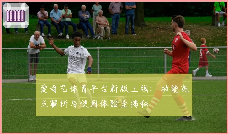 爱奇艺体育平台新版上线：功能亮点解析与使用体验全揭秘