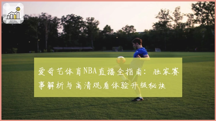 爱奇艺体育NBA直播全指南：独家赛事解析与高清观看体验升级秘诀