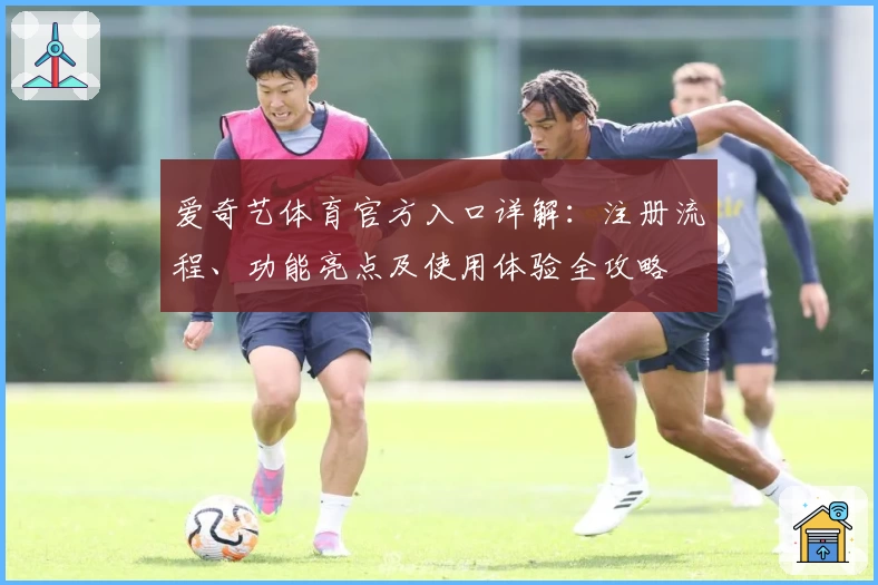 爱奇艺体育官方入口详解：注册流程、功能亮点及使用体验全攻略