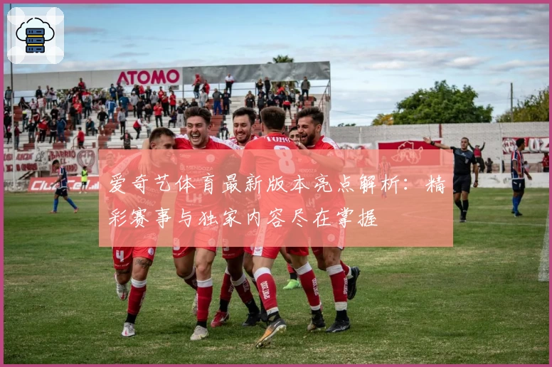 爱奇艺体育最新版本亮点解析:精彩赛事与独家内容尽在掌握