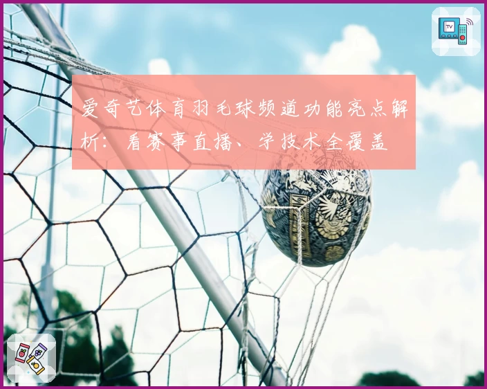 爱奇艺体育羽毛球频道功能亮点解析：看赛事直播、学技术全覆盖