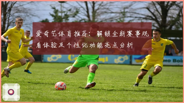 爱奇艺体育推荐:解锁全新赛事观看体验及个性化功能亮点分析