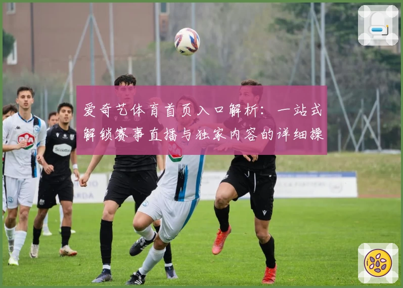 爱奇艺体育首页入口解析：一站式解锁赛事直播与独家内容的详细操作指南