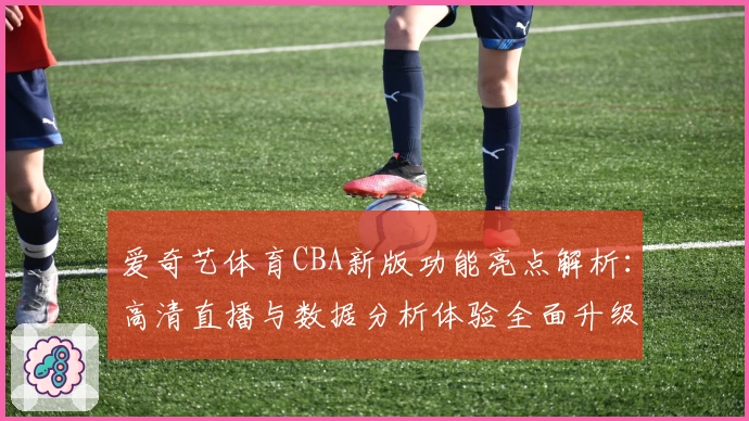 爱奇艺体育CBA新版功能亮点解析：高清直播与数据分析体验全面升级