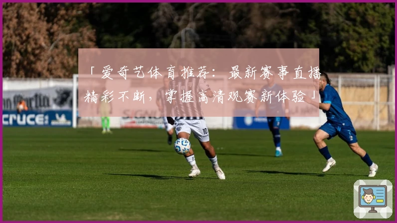 「爱奇艺体育推荐：最新赛事直播精彩不断，掌握高清观赛新体验」