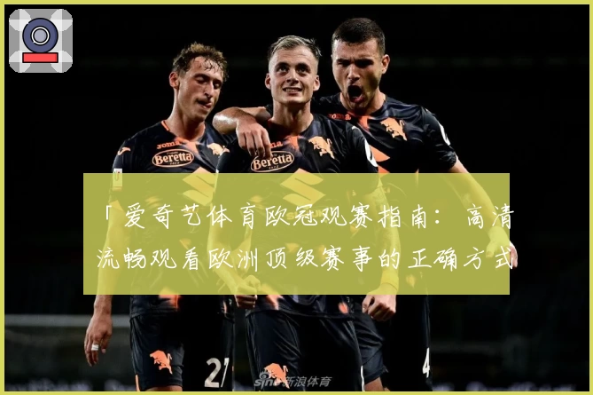 「爱奇艺体育欧冠观赛指南：高清流畅观看欧洲顶级赛事的正确方式」