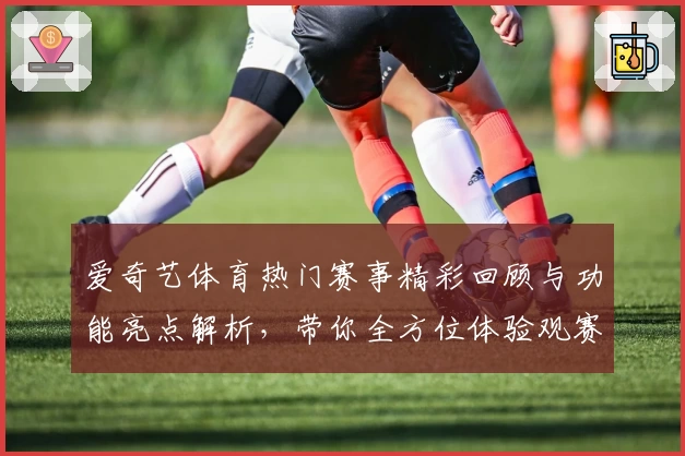爱奇艺体育热门赛事精彩回顾与功能亮点解析，带你全方位体验观赛新方式
