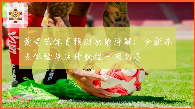 爱奇艺体育预测功能详解：全新亮点体验与注册教程一网打尽