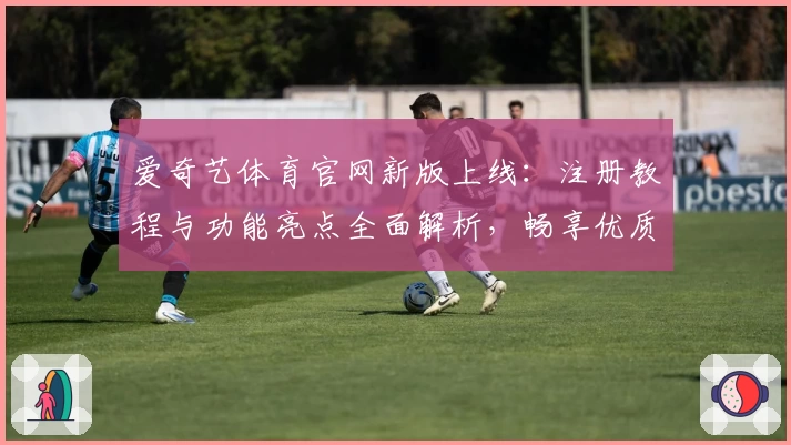爱奇艺体育官网新版上线:注册教程与功能亮点全面解析,畅享优质体验