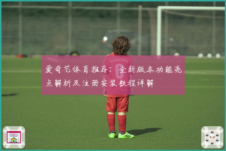 爱奇艺体育推荐：全新版本功能亮点解析及注册安装教程详解