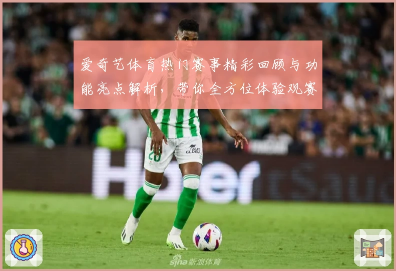 爱奇艺体育热门赛事精彩回顾与功能亮点解析，带你全方位体验观赛新方式