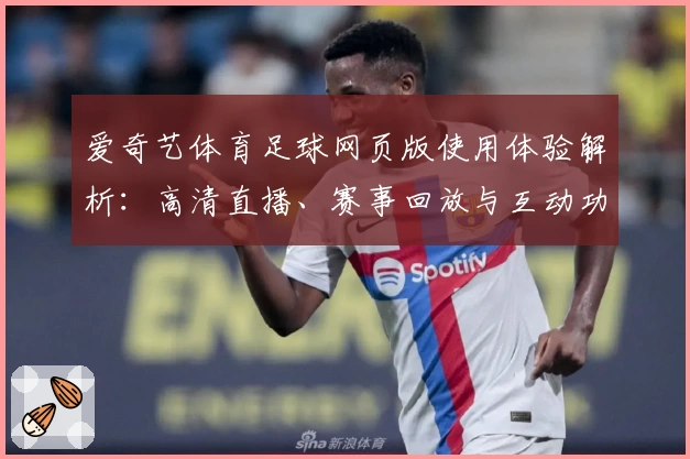 爱奇艺体育足球网页版使用体验解析:高清直播、赛事回放与互动功能全揭秘