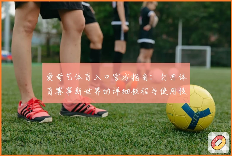 爱奇艺体育入口官方指南：打开体育赛事新世界的详细教程与使用技巧