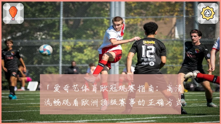 「爱奇艺体育欧冠观赛指南：高清流畅观看欧洲顶级赛事的正确方式」