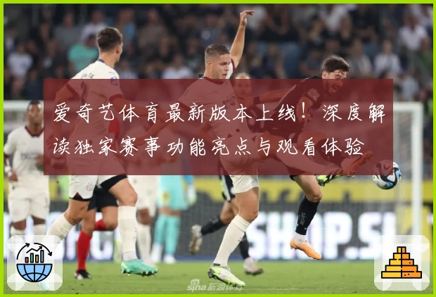 爱奇艺体育最新版本上线！深度解读独家赛事功能亮点与观看体验