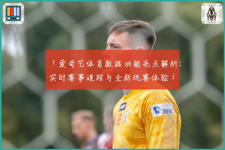 「爱奇艺体育数据功能亮点解析：实时赛事追踪与全新观赛体验」
