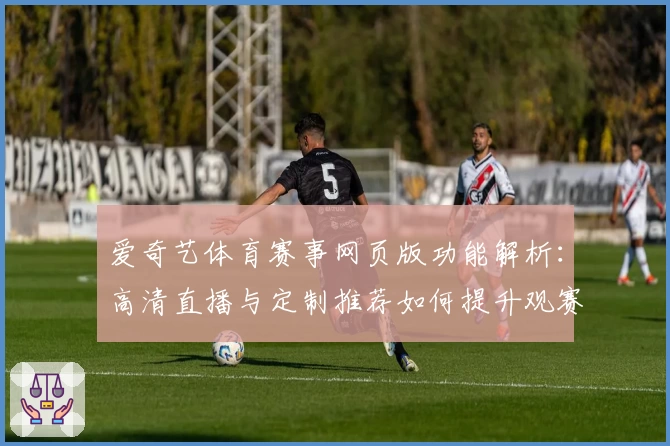 爱奇艺体育赛事网页版功能解析：高清直播与定制推荐如何提升观赛体验