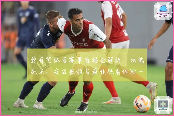 爱奇艺体育赛事直播全解析：功能亮点、安装教程与最佳观看体验一网打尽