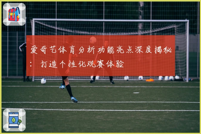 爱奇艺体育分析功能亮点深度揭秘：打造个性化观赛体验