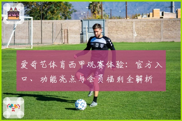 爱奇艺体育西甲观赛体验：官方入口、功能亮点与会员福利全解析