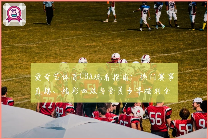 爱奇艺体育CBA观看指南：热门赛事直播、精彩回放与会员专享福利全解析