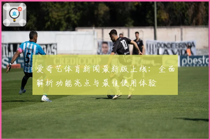 爱奇艺体育新闻最新版上线：全面解析功能亮点与最佳使用体验