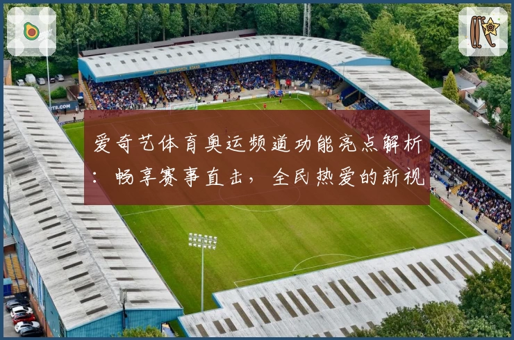 爱奇艺体育奥运频道功能亮点解析：畅享赛事直击，全民热爱的新视界
