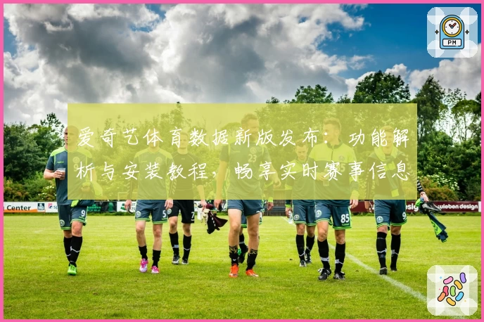 爱奇艺体育数据新版发布：功能解析与安装教程，畅享实时赛事信息与专业统计