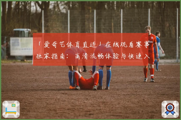 「爱奇艺体育直连」在线观看赛事独家指南：高清流畅体验与快速入口详解