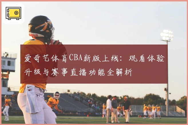爱奇艺体育CBA新版上线：观看体验升级与赛事直播功能全解析
