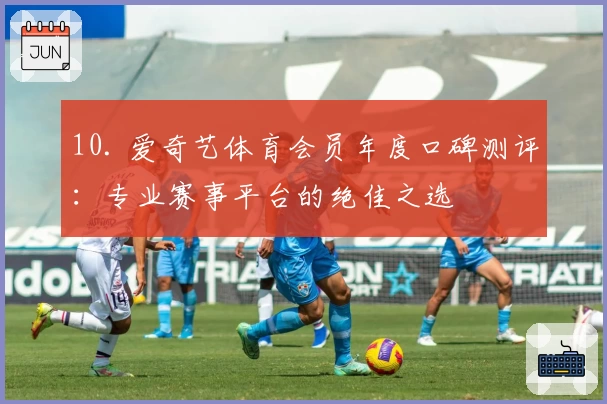 10. 爱奇艺体育会员年度口碑测评：专业赛事平台的绝佳之选