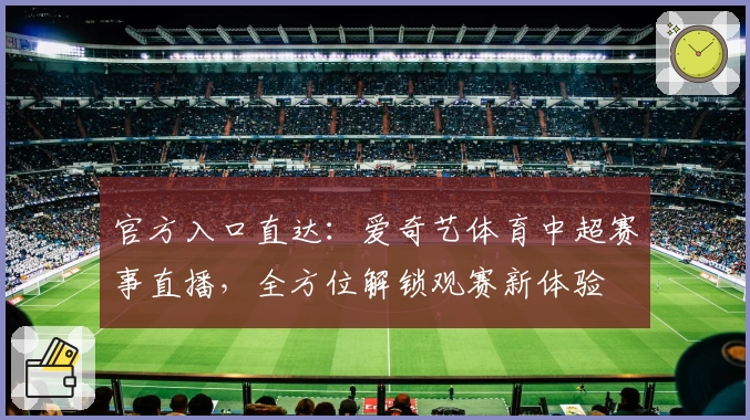 官方入口直达：爱奇艺体育中超赛事直播，全方位解锁观赛新体验