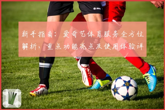 新手指南:爱奇艺体育服务全方位解析,重点功能亮点及使用体验详解