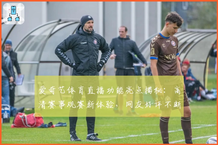 爱奇艺体育直播功能亮点揭秘：高清赛事观赛新体验，网友好评不断！