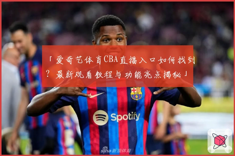 「爱奇艺体育CBA直播入口如何找到？最新观看教程与功能亮点揭秘」