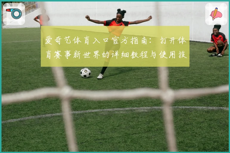 爱奇艺体育入口官方指南：打开体育赛事新世界的详细教程与使用技巧