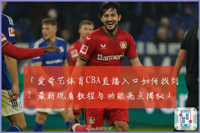 「爱奇艺体育CBA直播入口如何找到？最新观看教程与功能亮点揭秘」