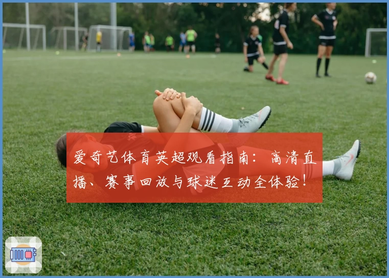 爱奇艺体育英超观看指南:高清直播、赛事回放与球迷互动全体验!