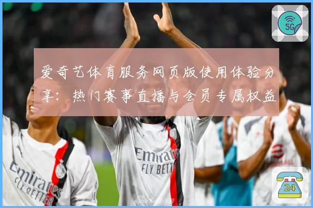 爱奇艺体育服务网页版使用体验分享：热门赛事直播与会员专属权益全解