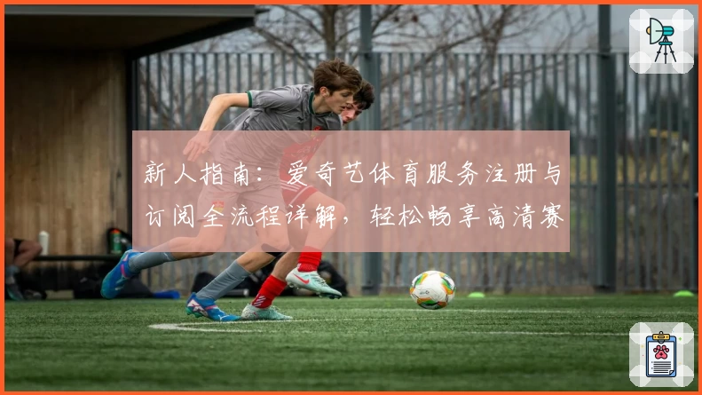 新人指南：爱奇艺体育服务注册与订阅全流程详解，轻松畅享高清赛事体验