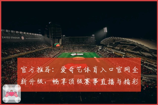 官方推荐：爱奇艺体育入口官网全新升级，畅享顶级赛事直播与精彩娱乐体验