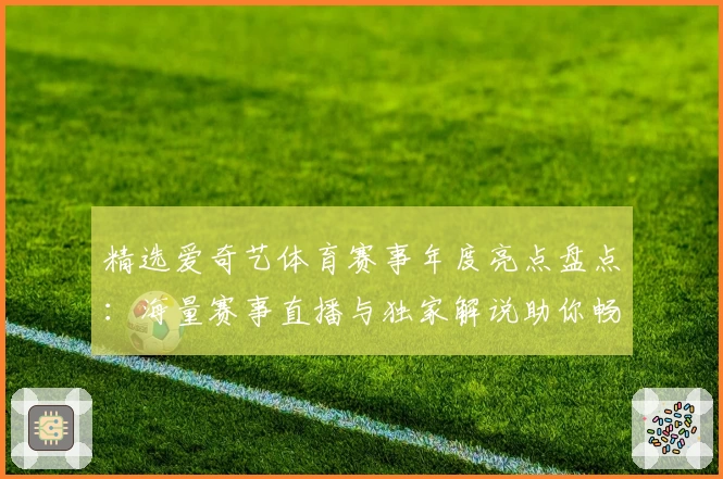 精选爱奇艺体育赛事年度亮点盘点：海量赛事直播与独家解说助你畅享观赛新体验
