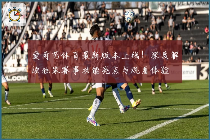 爱奇艺体育最新版本上线!深度解读独家赛事功能亮点与观看体验