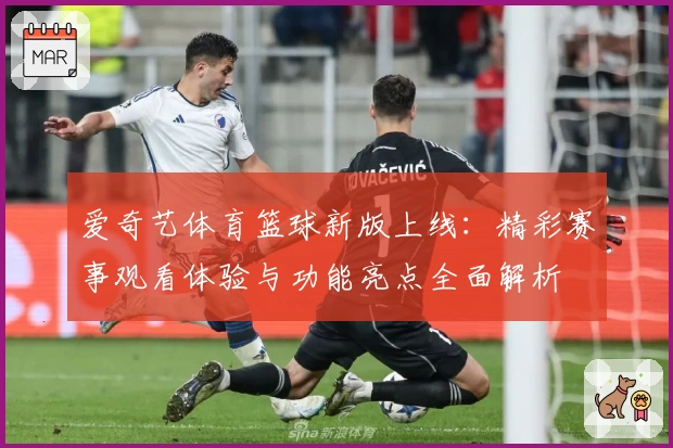 爱奇艺体育篮球新版上线：精彩赛事观看体验与功能亮点全面解析