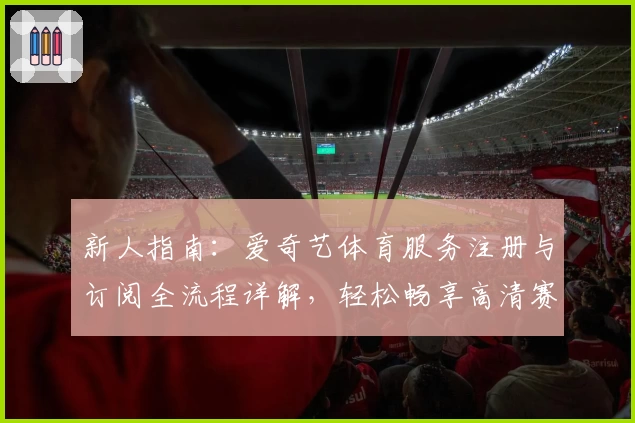 新人指南：爱奇艺体育服务注册与订阅全流程详解，轻松畅享高清赛事体验